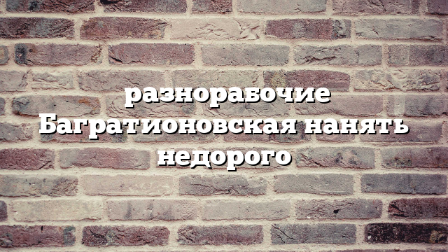 разнорабочие Багратионовская нанять недорого