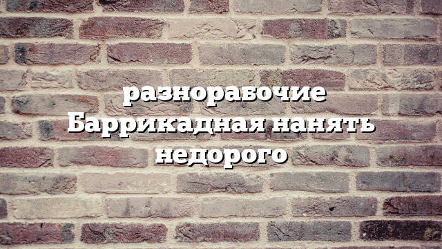 разнорабочие Баррикадная нанять недорого