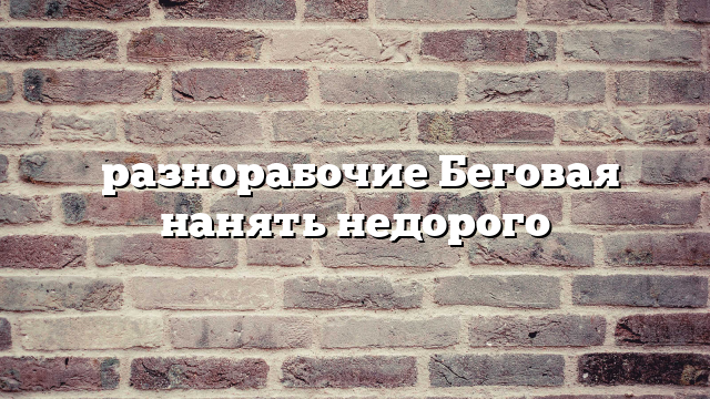 разнорабочие Беговая нанять недорого